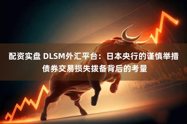 配资实盘 DLSM外汇平台：日本央行的谨慎举措 债券交易损失拨备背后的考量
