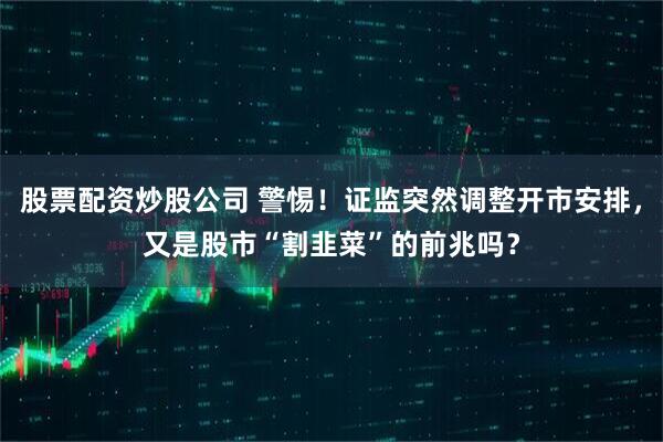 股票配资炒股公司 警惕！证监突然调整开市安排，又是股市“割韭菜”的前兆吗？