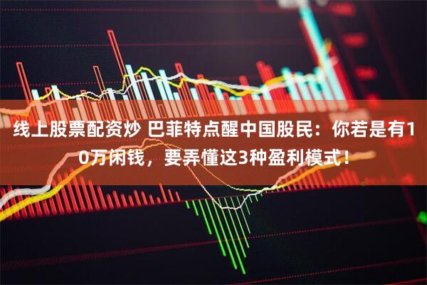 线上股票配资炒 巴菲特点醒中国股民：你若是有10万闲钱，要弄懂这3种盈利模式！