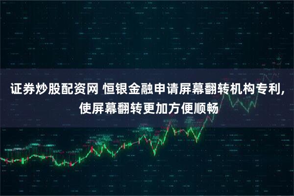 证券炒股配资网 恒银金融申请屏幕翻转机构专利, 使屏幕翻转更加方便顺畅