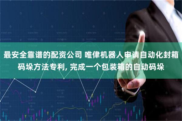 最安全靠谱的配资公司 唯侓机器人申请自动化封箱码垛方法专利, 完成一个包装箱的自动码垛
