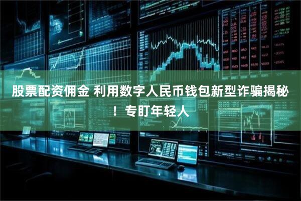股票配资佣金 利用数字人民币钱包新型诈骗揭秘！专盯年轻人