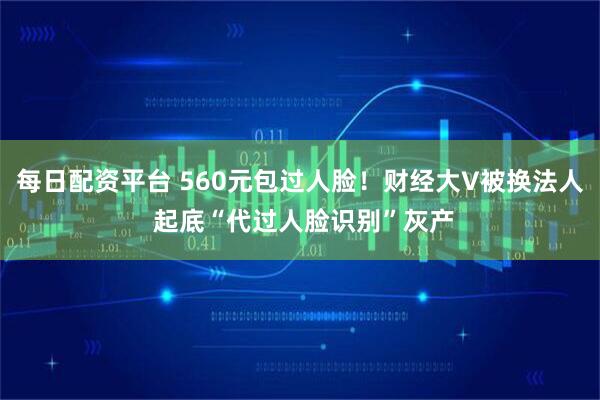 每日配资平台 560元包过人脸！财经大V被换法人 起底“代过人脸识别”灰产
