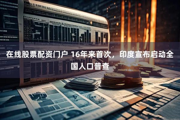 在线股票配资门户 16年来首次，印度宣布启动全国人口普查