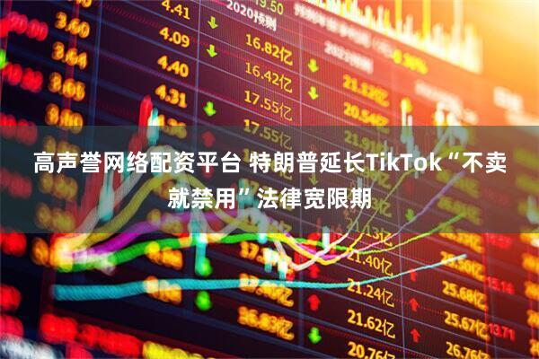 高声誉网络配资平台 特朗普延长TikTok“不卖就禁用”法律宽限期