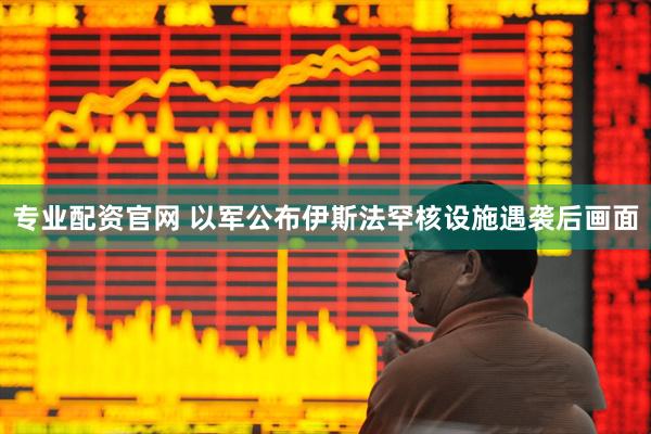 专业配资官网 以军公布伊斯法罕核设施遇袭后画面