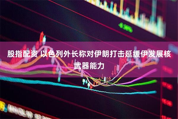 股指配资 以色列外长称对伊朗打击延缓伊发展核武器能力