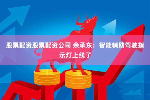 股票配资股票配资公司 余承东：智能辅助驾驶指示灯上线了