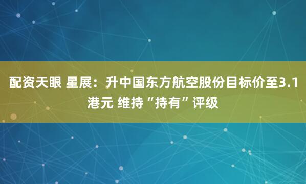 配资天眼 星展：升中国东方航空股份目标价至3.1港元 维持“持有”评级