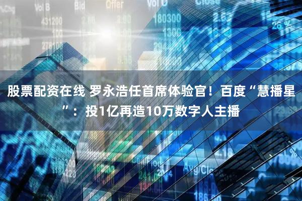 股票配资在线 罗永浩任首席体验官！百度“慧播星”：投1亿再造10万数字人主播