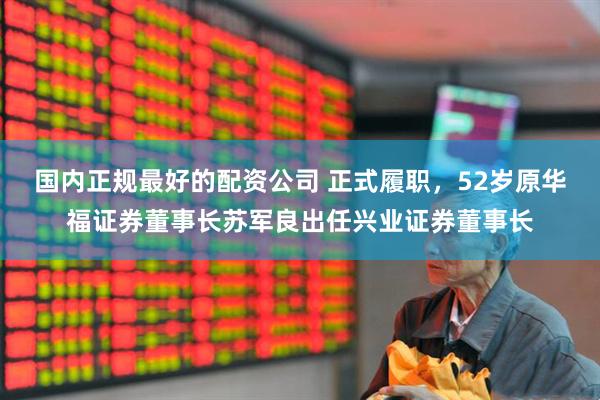 国内正规最好的配资公司 正式履职，52岁原华福证券董事长苏军良出任兴业证券董事长