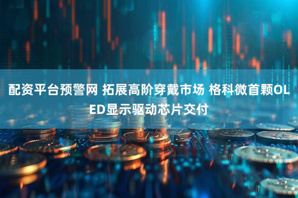 配资平台预警网 拓展高阶穿戴市场 格科微首颗OLED显示驱动芯片交付