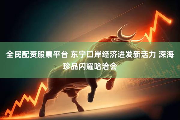 全民配资股票平台 东宁口岸经济迸发新活力 深海珍品闪耀哈洽会