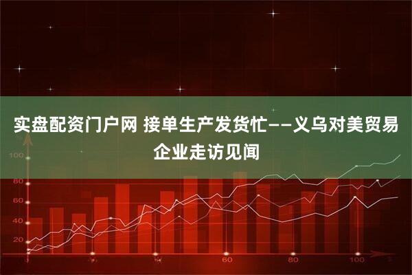 实盘配资门户网 接单生产发货忙——义乌对美贸易企业走访见闻