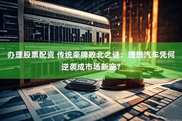 办理股票配资 传统豪牌败北之谜：理想汽车凭何逆袭成市场新宠？