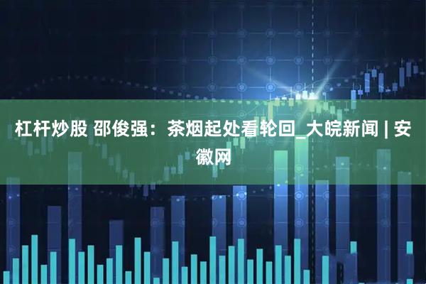 杠杆炒股 邵俊强：茶烟起处看轮回_大皖新闻 | 安徽网