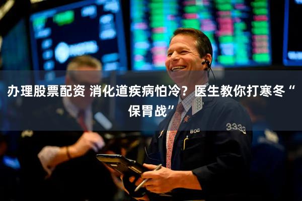 办理股票配资 消化道疾病怕冷？医生教你打寒冬“保胃战”