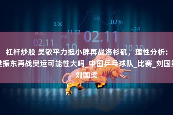 杠杆炒股 吴敬平力挺小胖再战洛杉矶，理性分析：樊振东再战奥运可能性大吗_中国乒乓球队_比赛_刘国梁