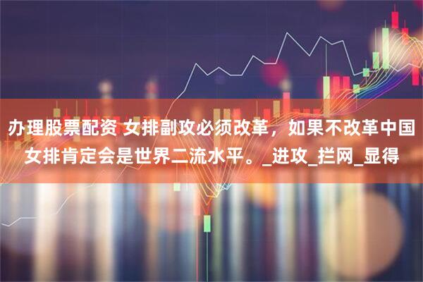 办理股票配资 女排副攻必须改革，如果不改革中国女排肯定会是世界二流水平。_进攻_拦网_显得