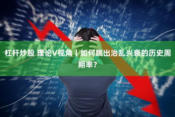 杠杆炒股 理论V视角丨如何跳出治乱兴衰的历史周期率？