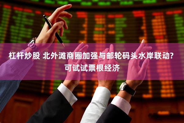 杠杆炒股 北外滩商圈加强与邮轮码头水岸联动? 可试试票根经济