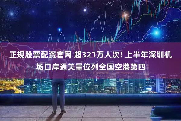 正规股票配资官网 超321万人次! 上半年深圳机场口岸通关量位列全国空港第四