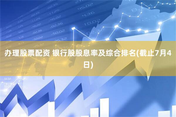 办理股票配资 银行股股息率及综合排名(截止7月4日)