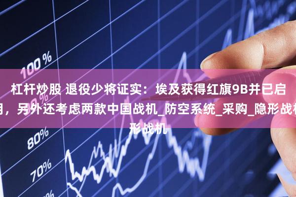 杠杆炒股 退役少将证实：埃及获得红旗9B并已启用，另外还考虑两款中国战机_防空系统_采购_隐形战机