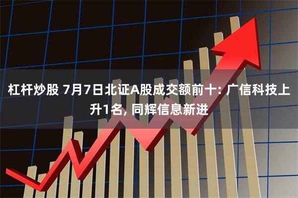 杠杆炒股 7月7日北证A股成交额前十: 广信科技上升1名, 同辉信息新进