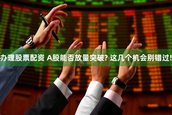 办理股票配资 A股能否放量突破? 这几个机会别错过!