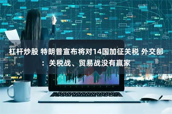 杠杆炒股 特朗普宣布将对14国加征关税 外交部：关税战、贸易战没有赢家