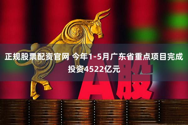 正规股票配资官网 今年1-5月广东省重点项目完成投资4522亿元
