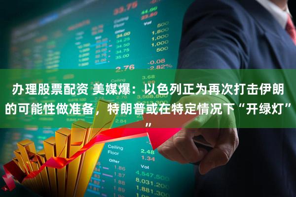 办理股票配资 美媒爆：以色列正为再次打击伊朗的可能性做准备，特朗普或在特定情况下“开绿灯”