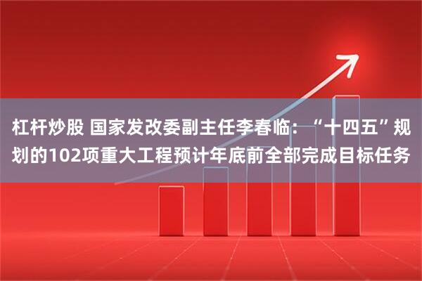 杠杆炒股 国家发改委副主任李春临：“十四五”规划的102项重大工程预计年底前全部完成目标任务