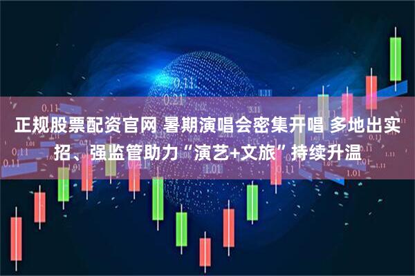 正规股票配资官网 暑期演唱会密集开唱 多地出实招、强监管助力“演艺+文旅”持续升温