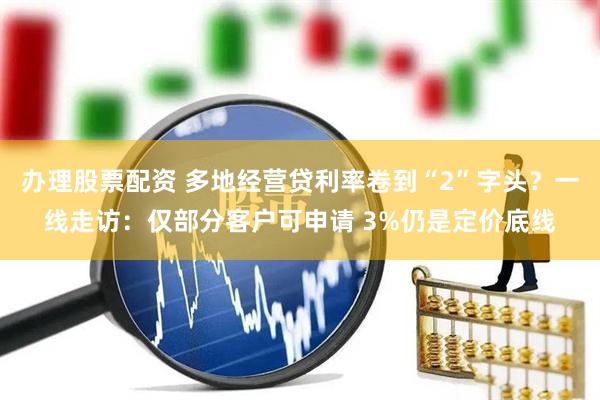 办理股票配资 多地经营贷利率卷到“2”字头？一线走访：仅部分客户可申请 3%仍是定价底线