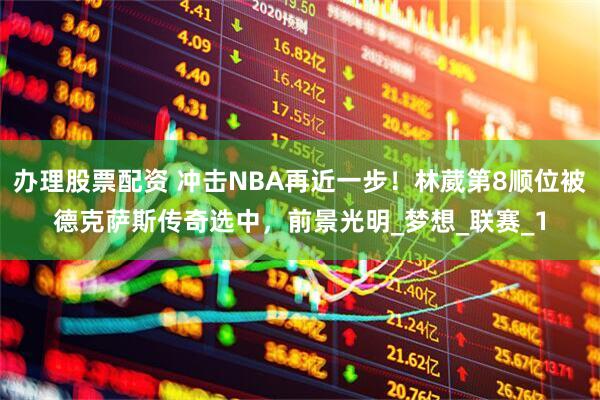 办理股票配资 冲击NBA再近一步！林葳第8顺位被德克萨斯传奇选中，前景光明_梦想_联赛_1