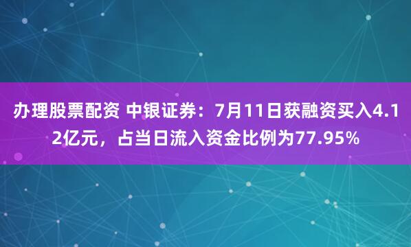 办理股票配资 中银证券：7月11日获融资买入4.12亿元，占当日流入资金比例为77.95%