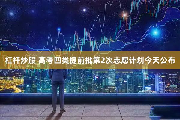 杠杆炒股 高考四类提前批第2次志愿计划今天公布