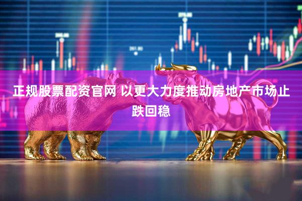 正规股票配资官网 以更大力度推动房地产市场止跌回稳