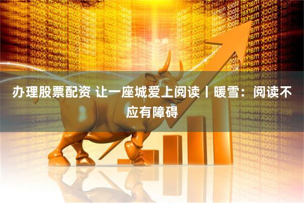 办理股票配资 让一座城爱上阅读丨暖雪：阅读不应有障碍