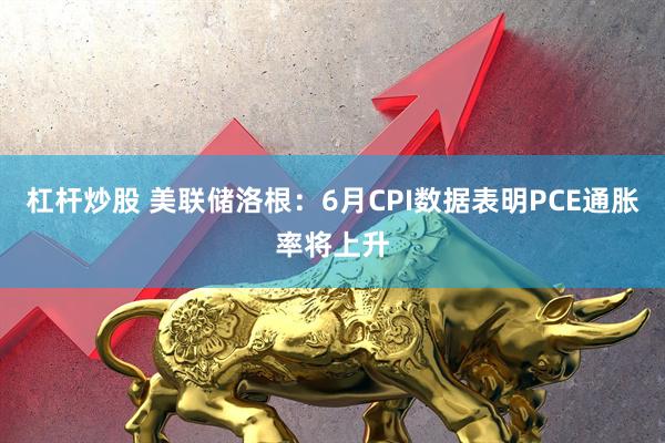 杠杆炒股 美联储洛根：6月CPI数据表明PCE通胀率将上升