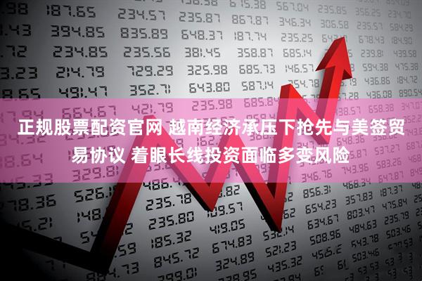 正规股票配资官网 越南经济承压下抢先与美签贸易协议 着眼长线投资面临多变风险