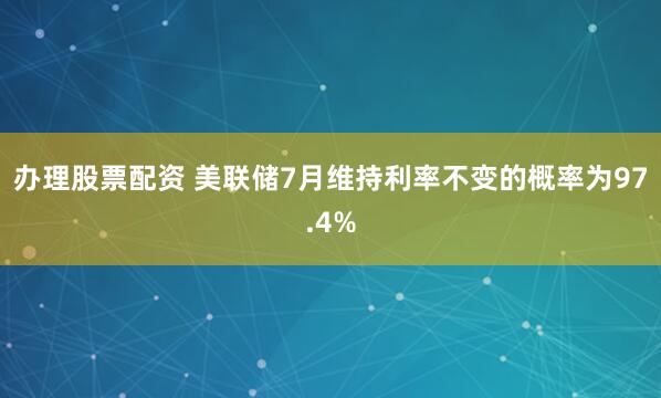 办理股票配资 美联储7月维持利率不变的概率为97.4%