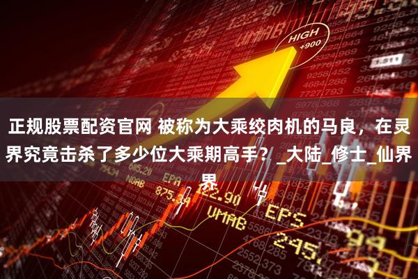 正规股票配资官网 被称为大乘绞肉机的马良，在灵界究竟击杀了多少位大乘期高手？_大陆_修士_仙界