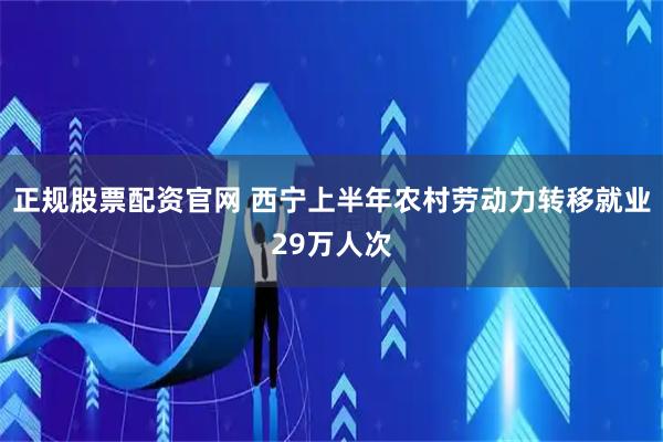 正规股票配资官网 西宁上半年农村劳动力转移就业29万人次