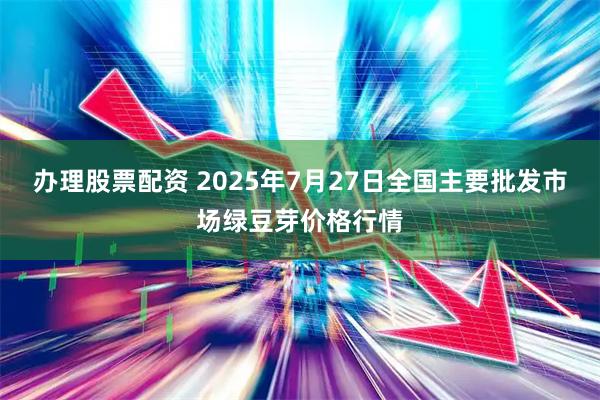 办理股票配资 2025年7月27日全国主要批发市场绿豆芽价格行情