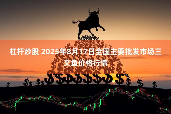 杠杆炒股 2025年8月17日全国主要批发市场三文鱼价格行情