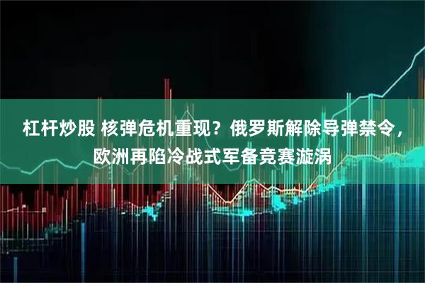 杠杆炒股 核弹危机重现？俄罗斯解除导弹禁令，欧洲再陷冷战式军备竞赛漩涡