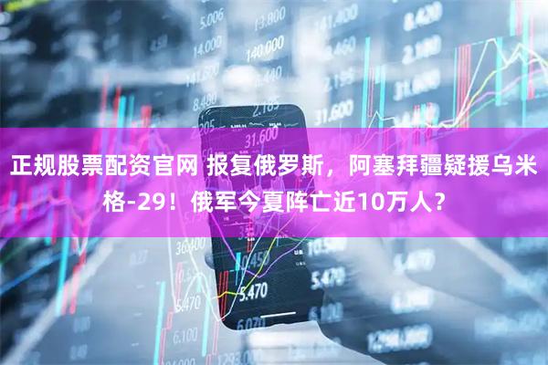 正规股票配资官网 报复俄罗斯，阿塞拜疆疑援乌米格-29！俄军今夏阵亡近10万人？